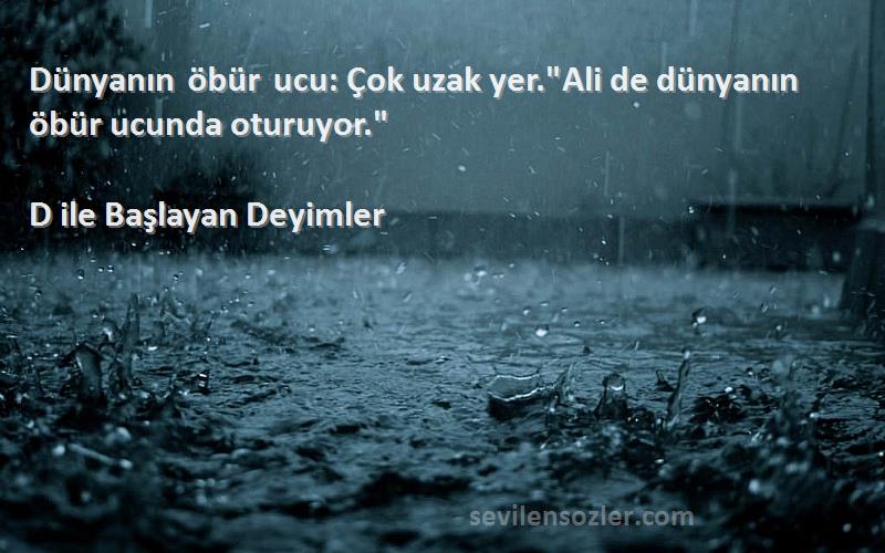 D ile Başlayan Deyimler Sözleri 
Dünyanın öbür ucu: Çok uzak yer.Ali de dünyanın öbür ucunda oturuyor.