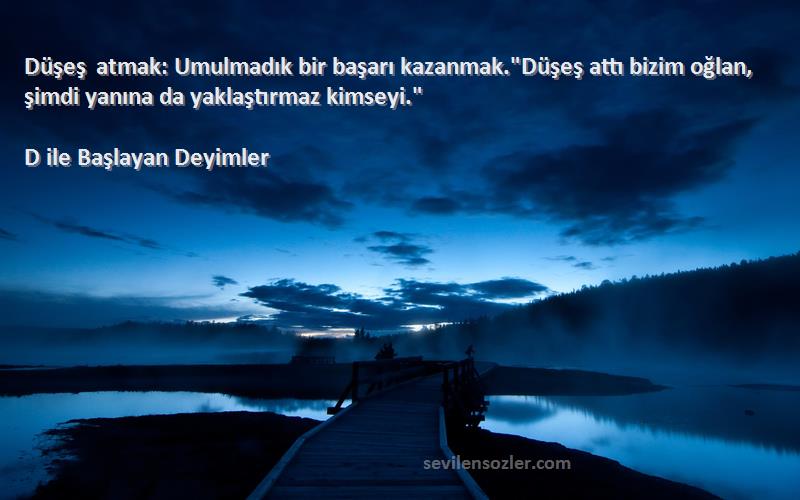 D ile Başlayan Deyimler Sözleri 
Düşeş atmak: Umulmadık bir başarı kazanmak.Düşeş attı bizim oğlan, şimdi yanına da yaklaştırmaz kimseyi.