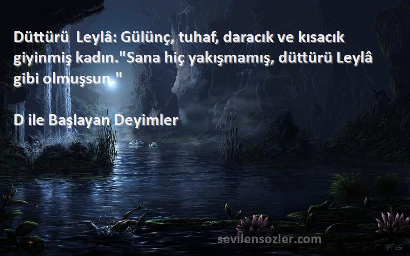 D ile Başlayan Deyimler Sözleri 
Düttürü Leylâ: Gülünç, tuhaf, daracık ve kısacık giyinmiş kadın.Sana hiç yakışmamış, düttürü Leylâ gibi olmuşsun.