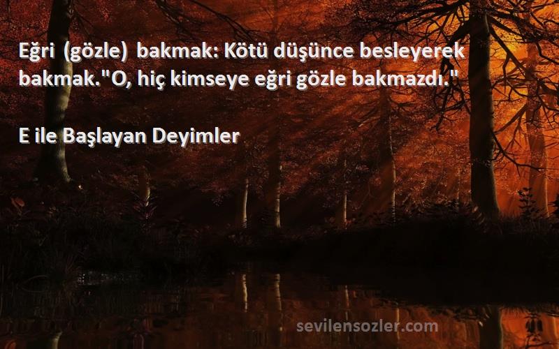 E ile Başlayan Deyimler Sözleri 
Eğri (gözle) bakmak: Kötü düşünce besleyerek bakmak.O, hiç kimseye eğri gözle bakmazdı.