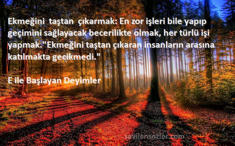 E ile Başlayan Deyimler Sözleri 
Ekmeğini taştan çıkarmak: En zor işleri bile yapıp geçimini sağlayacak becerilikte olmak, her türlü işi yapmak.Ekmeğini taştan çıkaran insanların arasına katılmakta gecikmedi.