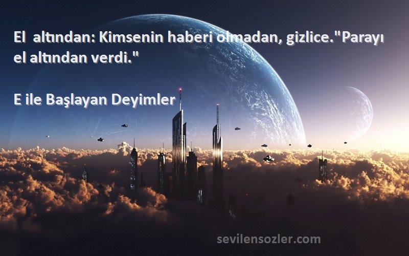 E ile Başlayan Deyimler Sözleri 
El altından: Kimsenin haberi olmadan, gizlice.Parayı el altından verdi.