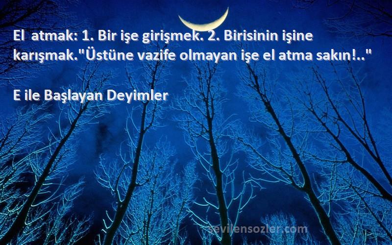 E ile Başlayan Deyimler Sözleri 
El atmak: 1. Bir işe girişmek. 2. Birisinin işine karışmak.Üstüne vazife olmayan işe el atma sakın!..