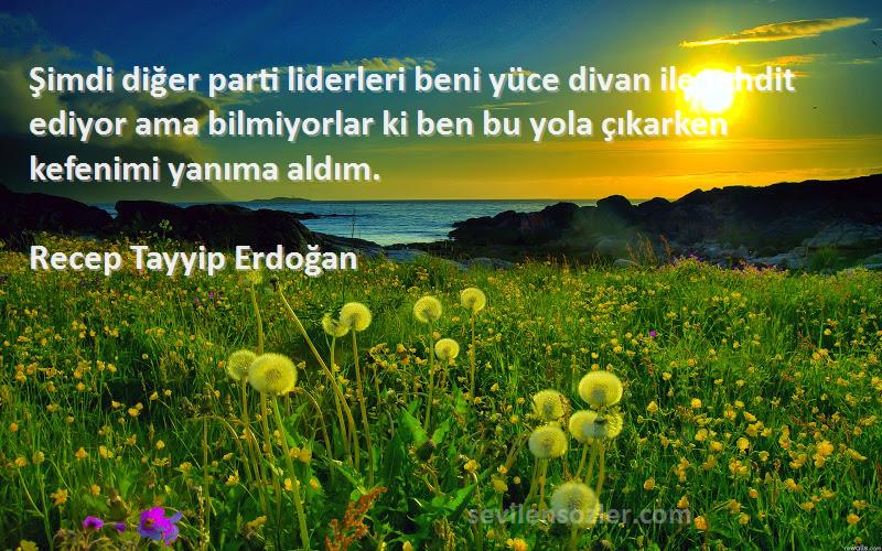 Recep Tayyip Erdoğan Sözleri 
Şimdi diğer parti liderleri beni yüce divan ile tehdit ediyor ama bilmiyorlar ki ben bu yola çıkarken kefenimi yanıma aldım.