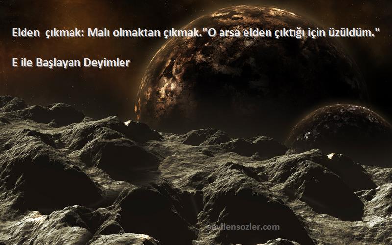 E ile Başlayan Deyimler - Elden çıkmak: Malı olmaktan çıkmak.O arsa elden çıktığı için üzüldüm.