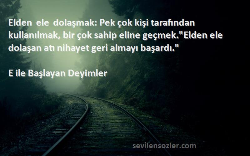 E ile Başlayan Deyimler Sözleri 
Elden ele dolaşmak: Pek çok kişi tarafından kullanılmak, bir çok sahip eline geçmek.Elden ele dolaşan atı nihayet geri almayı başardı.