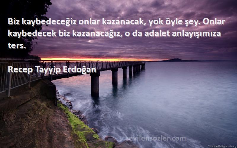 Recep Tayyip Erdoğan Sözleri 
Biz kaybedeceğiz onlar kazanacak, yok öyle şey. Onlar kaybedecek biz kazanacağız, o da adalet anlayışımıza ters.