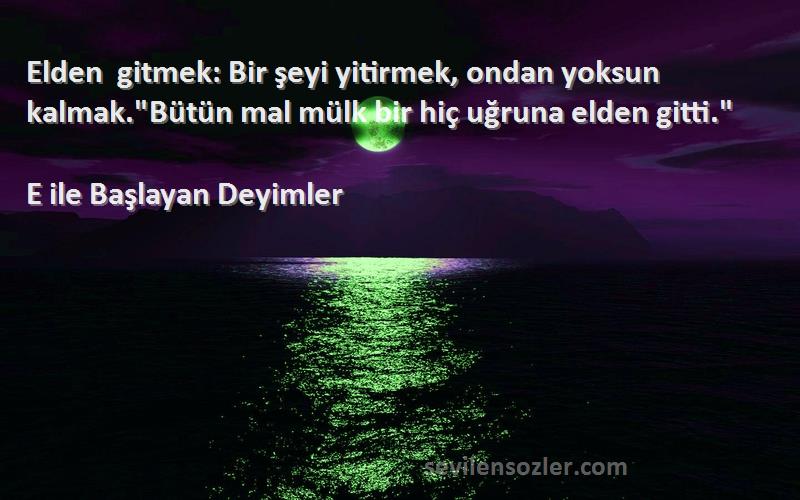 E ile Başlayan Deyimler - Elden gitmek: Bir şeyi yitirmek, ondan yoksun kalmak.Bütün mal mülk bir hiç uğruna elden gitti.