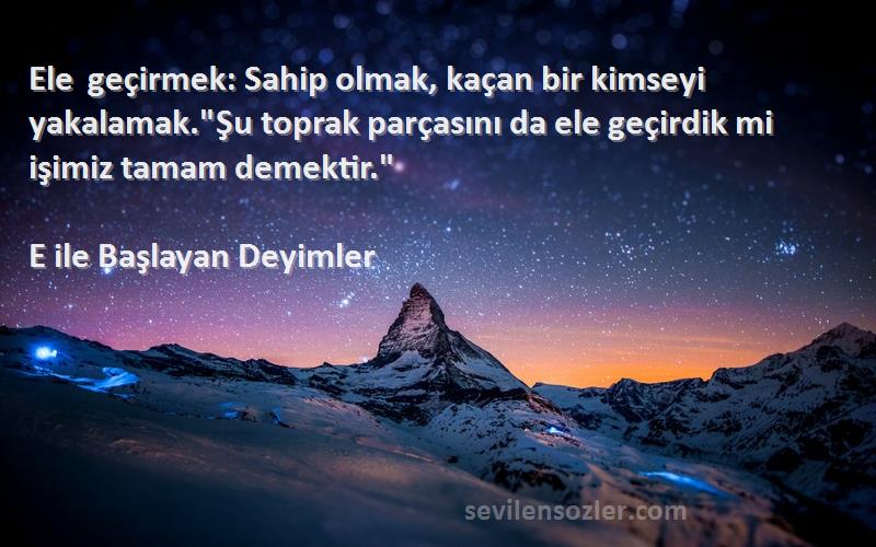 E ile Başlayan Deyimler Sözleri 
Ele geçirmek: Sahip olmak, kaçan bir kimseyi yakalamak.Şu toprak parçasını da ele geçirdik mi işimiz tamam demektir.