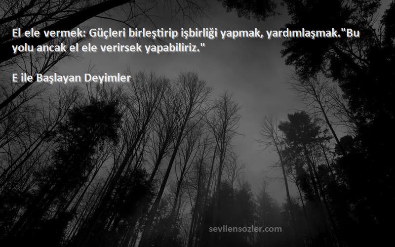 E ile Başlayan Deyimler Sözleri 
El ele vermek: Güçleri birleştirip işbirliği yapmak, yardımlaşmak.Bu yolu ancak el ele verirsek yapabiliriz.