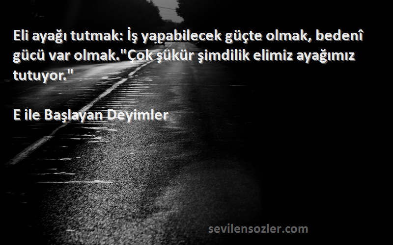 E ile Başlayan Deyimler Sözleri 
Eli ayağı tutmak: İş yapabilecek güçte olmak, bedenî gücü var olmak.Çok şükür şimdilik elimiz ayağımız tutuyor.