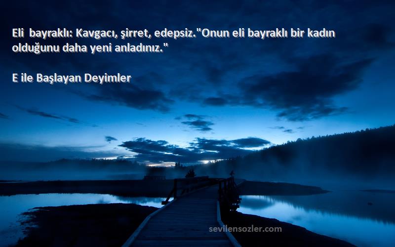 E ile Başlayan Deyimler Sözleri 
Eli bayraklı: Kavgacı, şirret, edepsiz.Onun eli bayraklı bir kadın olduğunu daha yeni anladınız.