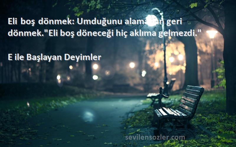 E ile Başlayan Deyimler - Eli boş dönmek: Umduğunu alamadan geri dönmek.Eli boş döneceği hiç aklıma gelmezdi.