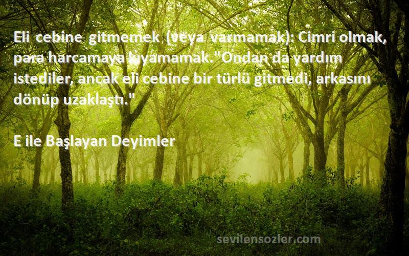 E ile Başlayan Deyimler Sözleri 
Eli cebine gitmemek (veya varmamak): Cimri olmak, para harcamaya kıyamamak.Ondan da yardım istediler, ancak eli cebine bir türlü gitmedi, arkasını dönüp uzaklaştı.