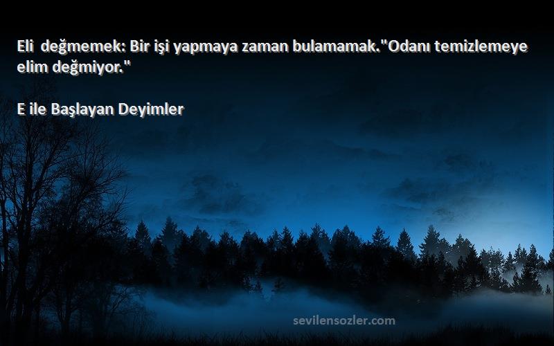 E ile Başlayan Deyimler - Eli değmemek: Bir işi yapmaya zaman bulamamak.Odanı temizlemeye elim değmiyor.