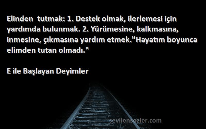 E ile Başlayan Deyimler Sözleri 
Elinden tutmak: 1. Destek olmak, ilerlemesi için yardımda bulunmak. 2. Yürümesine, kalkmasına, inmesine, çıkmasına yardım etmek.Hayatım boyunca elimden tutan olmadı.