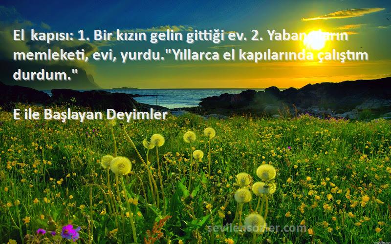 E ile Başlayan Deyimler Sözleri 
El kapısı: 1. Bir kızın gelin gittiği ev. 2. Yabancıların memleketi, evi, yurdu.Yıllarca el kapılarında çalıştım durdum.