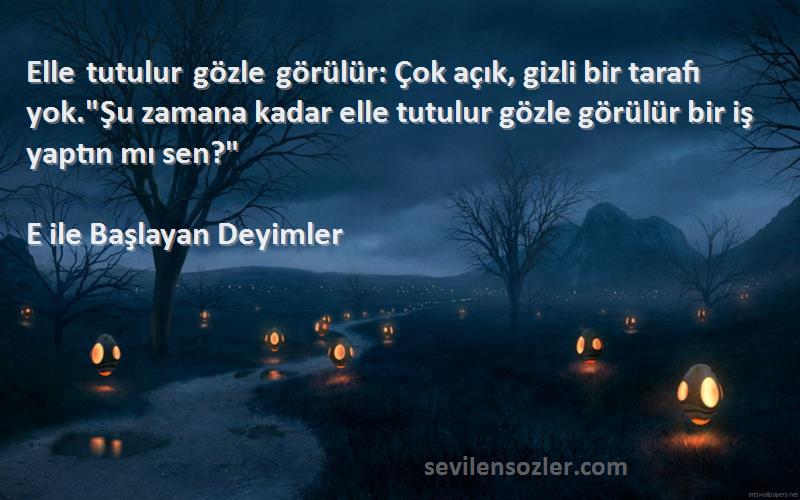 E ile Başlayan Deyimler Sözleri 
Elle tutulur gözle görülür: Çok açık, gizli bir tarafı yok.Şu zamana kadar elle tutulur gözle görülür bir iş yaptın mı sen?