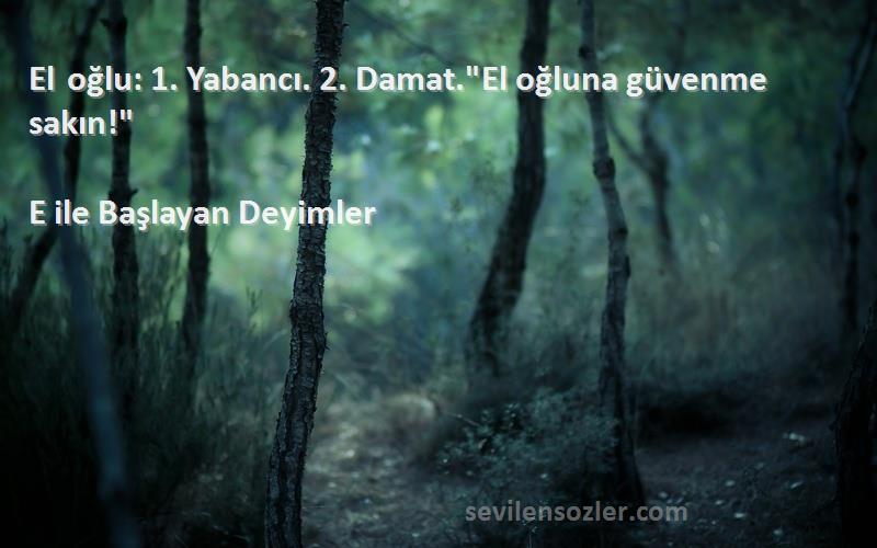 E ile Başlayan Deyimler - El oğlu: 1. Yabancı. 2. Damat.El oğluna güvenme sakın!
