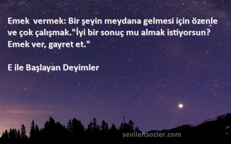 E ile Başlayan Deyimler Sözleri 
Emek vermek: Bir şeyin meydana gelmesi için özenle ve çok çalışmak.İyi bir sonuç mu almak istiyorsun? Emek ver, gayret et.