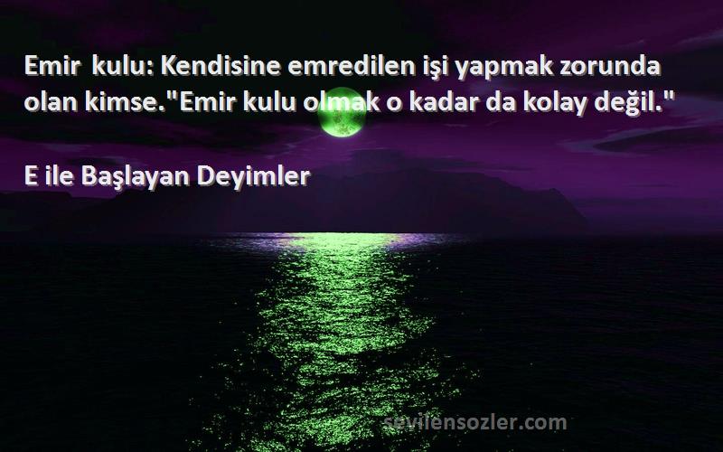 E ile Başlayan Deyimler Sözleri 
Emir kulu: Kendisine emredilen işi yapmak zorunda olan kimse.Emir kulu olmak o kadar da kolay değil.