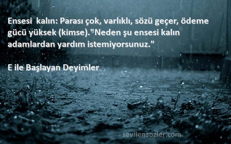 E ile Başlayan Deyimler Sözleri 
Ensesi kalın: Parası çok, varlıklı, sözü geçer, ödeme gücü yüksek (kimse).Neden şu ensesi kalın adamlardan yardım istemiyorsunuz.
