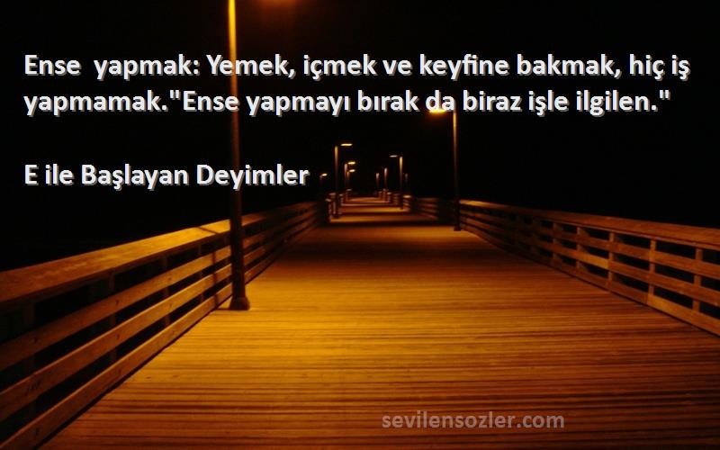 E ile Başlayan Deyimler Sözleri 
Ense yapmak: Yemek, içmek ve keyfine bakmak, hiç iş yapmamak.Ense yapmayı bırak da biraz işle ilgilen.