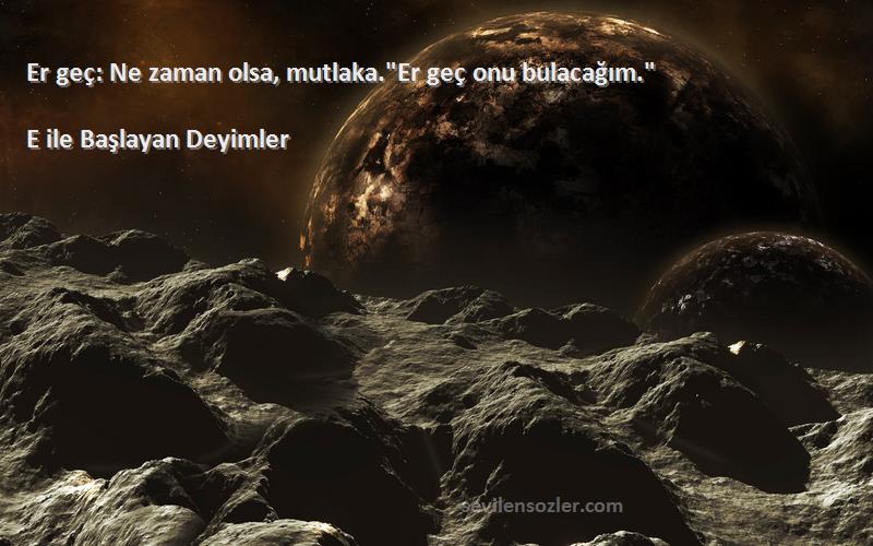 E ile Başlayan Deyimler - Er geç: Ne zaman olsa, mutlaka.Er geç onu bulacağım.