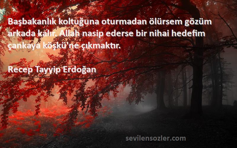 Recep Tayyip Erdoğan Sözleri 
Başbakanlık koltuğuna oturmadan ölürsem gözüm arkada kalır. Allah nasip ederse bir nihai hedefim çankaya köşkü'ne çıkmaktır.