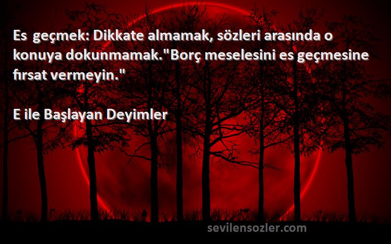 E ile Başlayan Deyimler Sözleri 
Es geçmek: Dikkate almamak, sözleri arasında o konuya dokunmamak.Borç meselesini es geçmesine fırsat vermeyin.