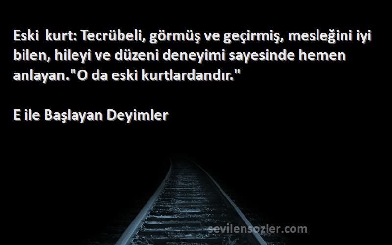 E ile Başlayan Deyimler Sözleri 
Eski kurt: Tecrübeli, görmüş ve geçirmiş, mesleğini iyi bilen, hileyi ve düzeni deneyimi sayesinde hemen anlayan.O da eski kurtlardandır.