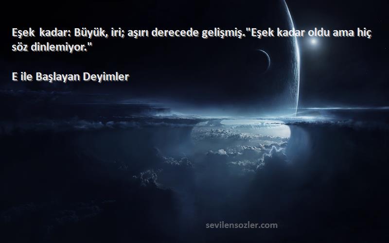 E ile Başlayan Deyimler - Eşek kadar: Büyük, iri; aşırı derecede gelişmiş.Eşek kadar oldu ama hiç söz dinlemiyor.