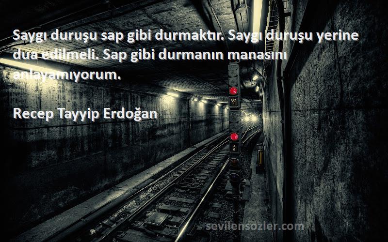 Recep Tayyip Erdoğan Sözleri 
Saygı duruşu sap gibi durmaktır. Saygı duruşu yerine dua edilmeli. Sap gibi durmanın manasını anlayamıyorum.