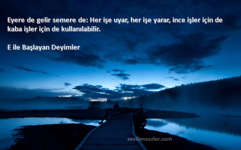 E ile Başlayan Deyimler Sözleri 
Eyere de gelir semere de: Her işe uyar, her işe yarar, ince işler için de kaba işler için de kullanılabilir.