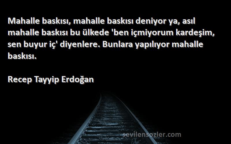 Recep Tayyip Erdoğan Sözleri 
Mahalle baskısı, mahalle baskısı deniyor ya, asıl mahalle baskısı bu ülkede 'ben içmiyorum kardeşim, sen buyur iç' diyenlere. Bunlara yapılıyor mahalle baskısı.