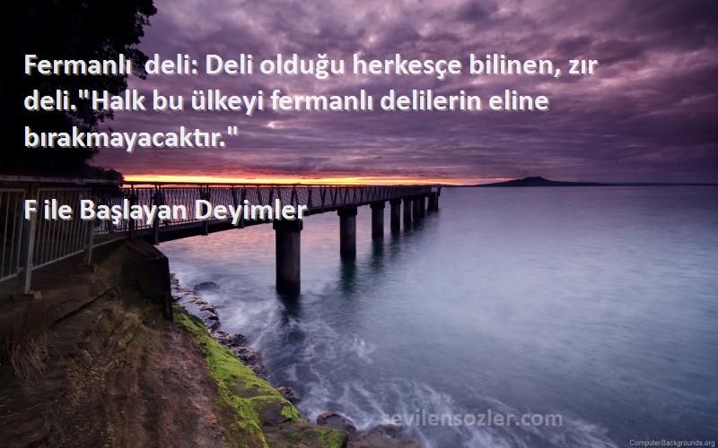 F ile Başlayan Deyimler Sözleri 
Fermanlı deli: Deli olduğu herkesçe bilinen, zır deli.Halk bu ülkeyi fermanlı delilerin eline bırakmayacaktır.