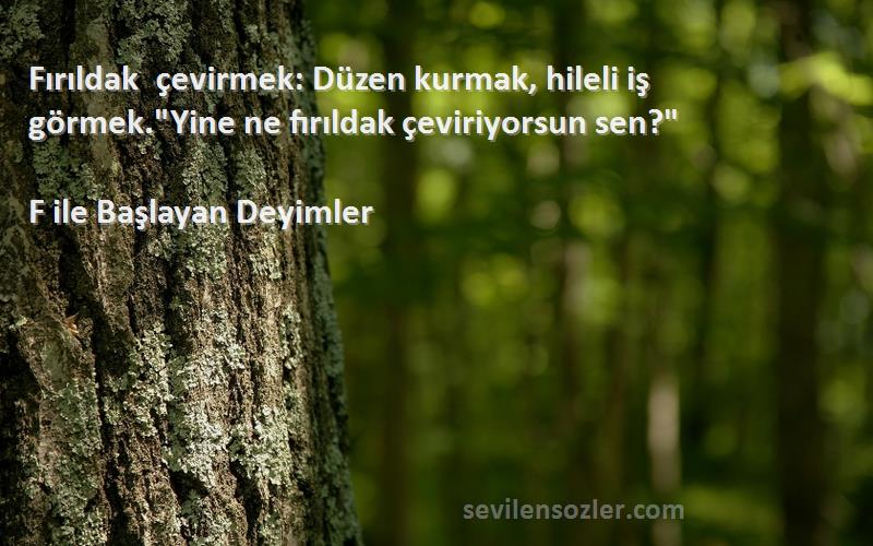 F ile Başlayan Deyimler Sözleri 
Fırıldak çevirmek: Düzen kurmak, hileli iş görmek.Yine ne fırıldak çeviriyorsun sen?