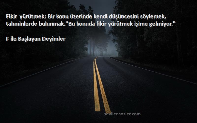 F ile Başlayan Deyimler Sözleri 
Fikir yürütmek: Bir konu üzerinde kendi düşüncesini söylemek, tahminlerde bulunmak.Bu konuda fikir yürütmek işime gelmiyor.