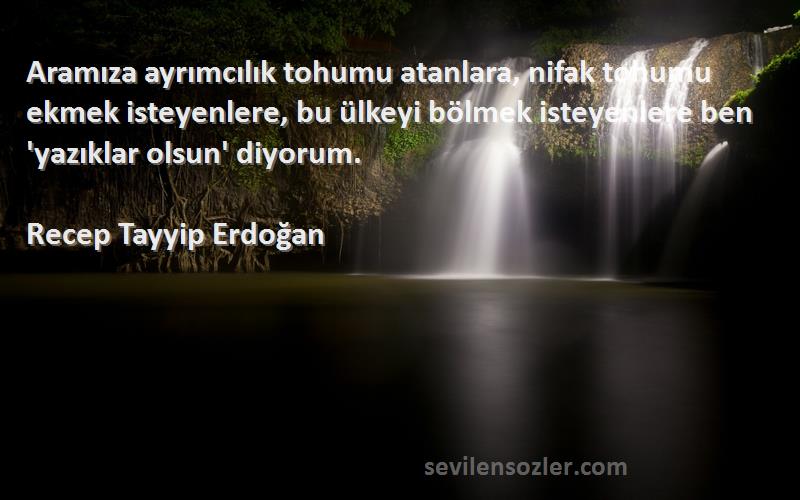 Recep Tayyip Erdoğan Sözleri 
Aramıza ayrımcılık tohumu atanlara, nifak tohumu ekmek isteyenlere, bu ülkeyi bölmek isteyenlere ben 'yazıklar olsun' diyorum.