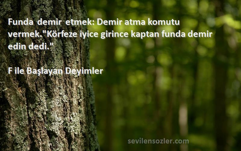 F ile Başlayan Deyimler Sözleri 
Funda demir etmek: Demir atma komutu vermek.Körfeze iyice girince kaptan funda demir edin dedi.