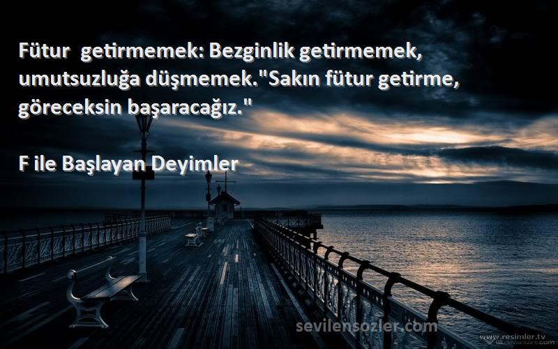 F ile Başlayan Deyimler Sözleri 
Fütur getirmemek: Bezginlik getirmemek, umutsuzluğa düşmemek.Sakın fütur getirme, göreceksin başaracağız.