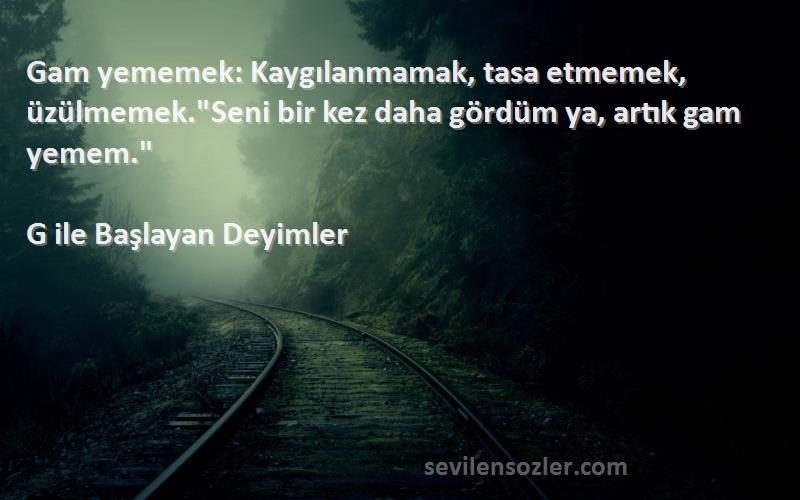 G ile Başlayan Deyimler Sözleri 
Gam yememek: Kaygılanmamak, tasa etmemek, üzülmemek.Seni bir kez daha gördüm ya, artık gam yemem.