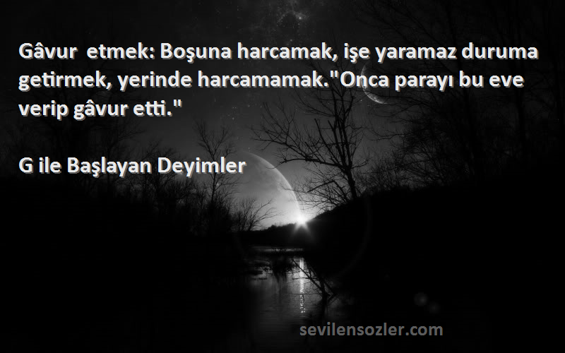 G ile Başlayan Deyimler Sözleri 
Gâvur etmek: Boşuna harcamak, işe yaramaz duruma getirmek, yerinde harcamamak.Onca parayı bu eve verip gâvur etti.