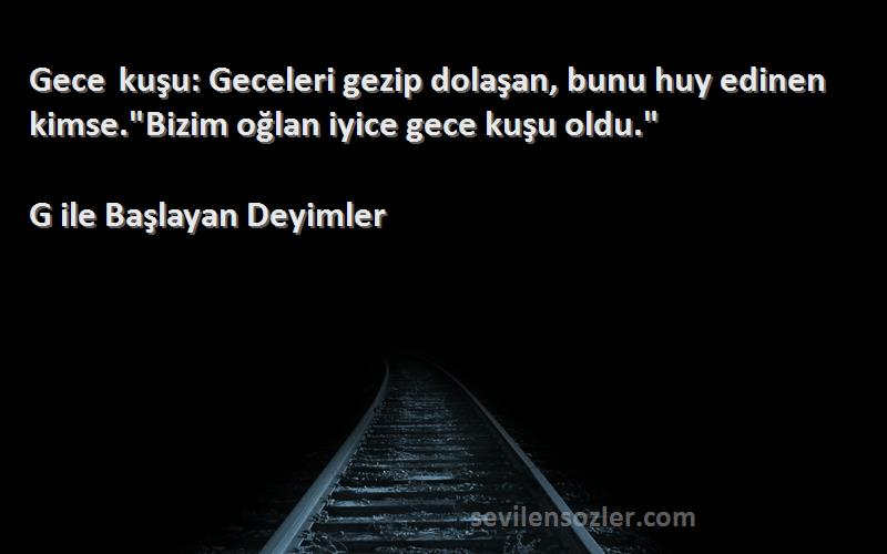 G ile Başlayan Deyimler Sözleri 
Gece kuşu: Geceleri gezip dolaşan, bunu huy edinen kimse.Bizim oğlan iyice gece kuşu oldu.