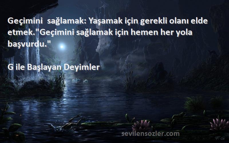 G ile Başlayan Deyimler Sözleri 
Geçimini sağlamak: Yaşamak için gerekli olanı elde etmek.Geçimini sağlamak için hemen her yola başvurdu.