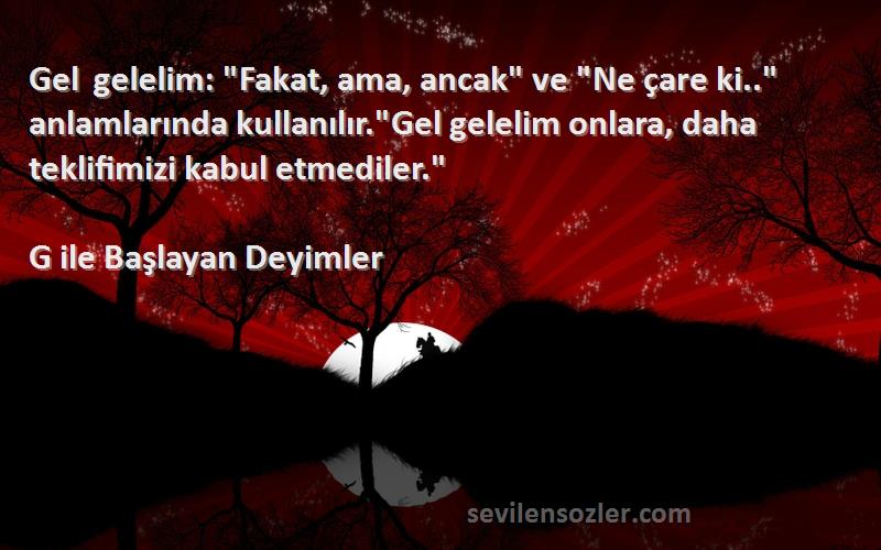 G ile Başlayan Deyimler Sözleri 
Gel gelelim: Fakat, ama, ancak ve Ne çare ki.. anlamlarında kullanılır.Gel gelelim onlara, daha teklifimizi kabul etmediler.