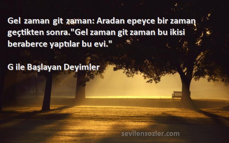 G ile Başlayan Deyimler Sözleri 
Gel zaman git zaman: Aradan epeyce bir zaman geçtikten sonra.Gel zaman git zaman bu ikisi beraberce yaptılar bu evi.