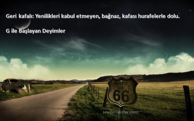 G ile Başlayan Deyimler - Geri kafalı: Yenilikleri kabul etmeyen, bağnaz, kafası hurafelerle dolu.