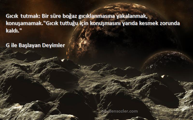 G ile Başlayan Deyimler Sözleri 
Gıcık tutmak: Bir süre boğaz gıcıklanmasına yakalanmak, konuşamamak.Gıcık tuttuğu için konuşmasını yarıda kesmek zorunda kaldı.