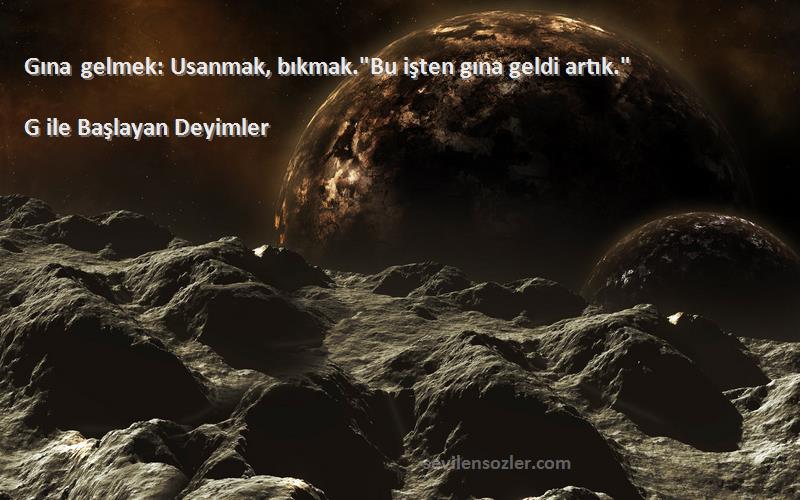 G ile Başlayan Deyimler Sözleri 
Gına gelmek: Usanmak, bıkmak.Bu işten gına geldi artık.